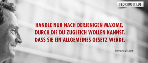 Handle nur nach derjenigen Maxime, durch die Du zugleich wollen kannst, dass sie ein allgemeines Gesetz werde.