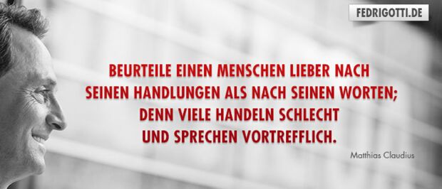 Beurteile einen Menschen lieber nach seinen Handlungen als nach seinen Worten; denn viele handeln schlecht und sprechen vortrefflich.