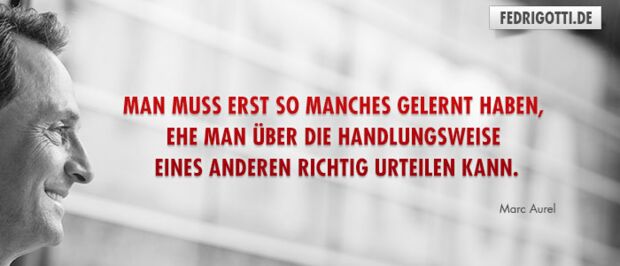 Man muss erst so manches gelernt haben, ehe man über die Handlungsweise eines Anderen richtig urteilen kann.