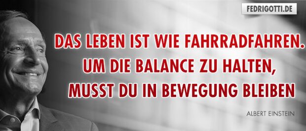 Das Leben ist wie Fahrradfahren. Um die Balance zu halten, musst du in Bewegung bleiben