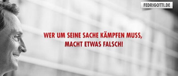 Wer um seine Sache kämpfen muss, macht etwas falsch!