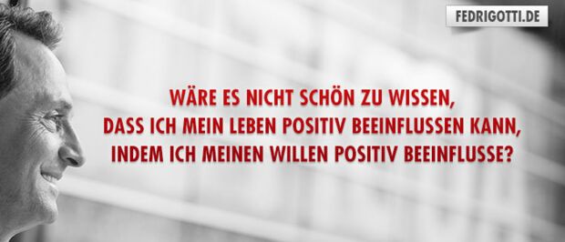 Wäre es nicht schön zu wissen, dass ich mein Leben positiv beeinflussen kann, indem ich meinen Willen positiv beeinflusse?