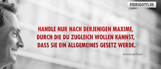 Handle nur nach derjenigen Maxime, durch die du zugleich wollen kannst, dass sie ein allgemeines Gesetz werde