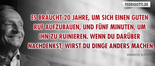 Es braucht 20 Jahre, um sich einen guten Ruf aufzubauen, und fünf Minuten, um ihn zu ruinieren. Wenn du darüber nachdenkst, wirst du Dinge anders machen