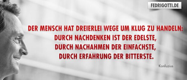 Der Mensch hat dreierlei Wege um klug zu handeln: durch Nachdenken ist der edelste, durch Nachahmen der einfachste, durch Erfahrung der bitterste.