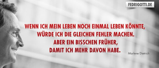 Wenn ich mein Leben noch einmal leben könnte, würde ich die gleichen Fehler machen. Aber ein bisschen früher, damit ich mehr davon habe.