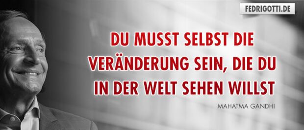 Du musst selbst die Veränderung sein, die du in der Welt sehen willst.