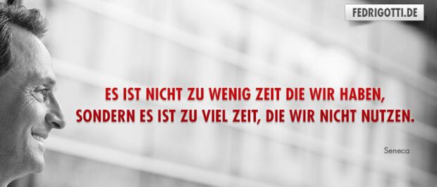 Es ist nicht zu wenig Zeit, die wir haben, sondern es ist zu viel Zeit, die wir nicht nutzen.